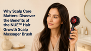 Why Scalp Care Matters: Discover the Benefits of the NUE™ Hair Growth Scalp Massager Brush